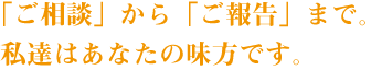 「ご相談」から「ご報告」まで。